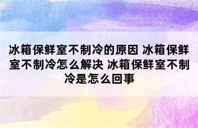 冰箱保鲜室不制冷的原因 冰箱保鲜室不制冷怎么解决 冰箱保鲜室不制冷是怎么回事